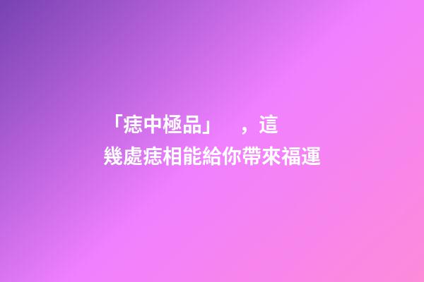 「痣中極品」，這幾處痣相能給你帶來福運